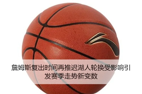 詹姆斯复出时间再推迟湖人轮换受影响引发赛季走势新变数 - QIANYISPORTS