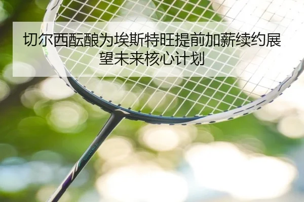 切尔西酝酿为埃斯特旺提前加薪续约展望未来核心计划 | QIANYISPORTS