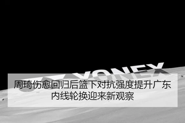 周琦伤愈回归后篮下对抗强度提升广东内线轮换迎来新观察 - QIANYISPORTS